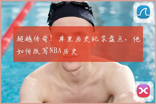 超越传奇！库里历史纪录盘点，他如何改写NBA历史