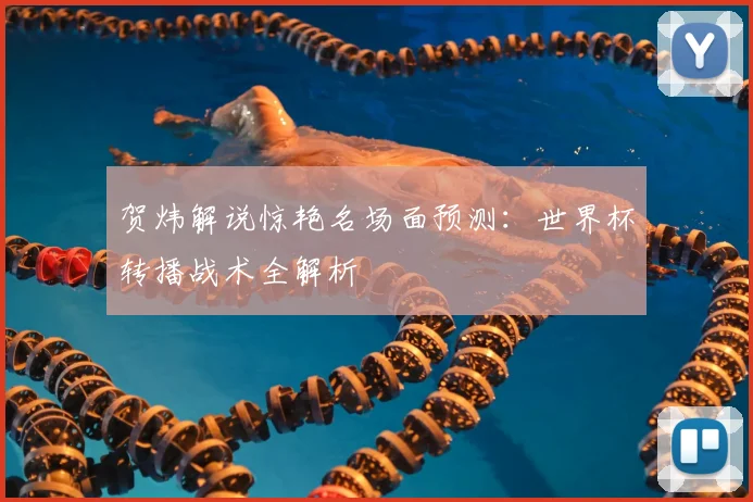 贺炜解说惊艳名场面预测:世界杯转播战术全解析