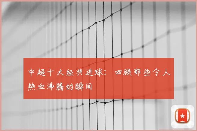 中超十大经典进球：回顾那些令人热血沸腾的瞬间