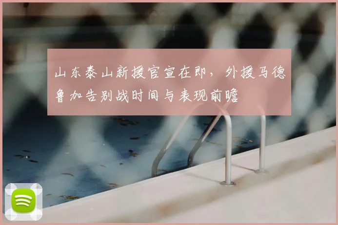 山东泰山新援官宣在即，外援马德鲁加告别战时间与表现前瞻
