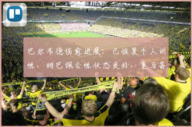 巴尔韦德伤愈进展:已恢复个人训练,姆巴佩合练状态良好,皇马备战迎来利好消息
