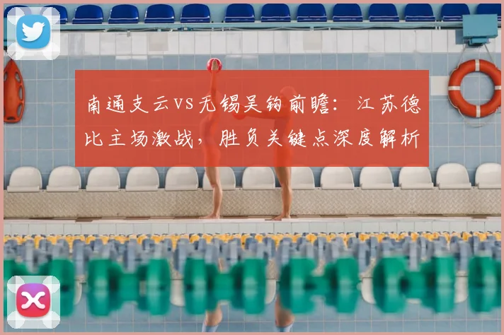 南通支云vs无锡吴钩前瞻：江苏德比主场激战，胜负关键点深度解析