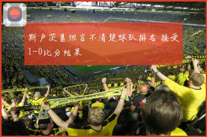 斯卢茨基坦言不清楚球队排名 接受1-0比分结果