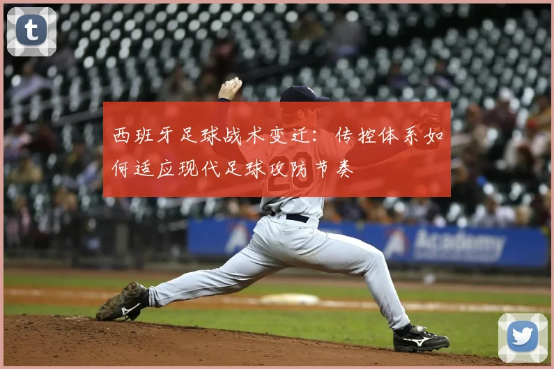 西班牙足球战术变迁:传控体系如何适应现代足球攻防节奏