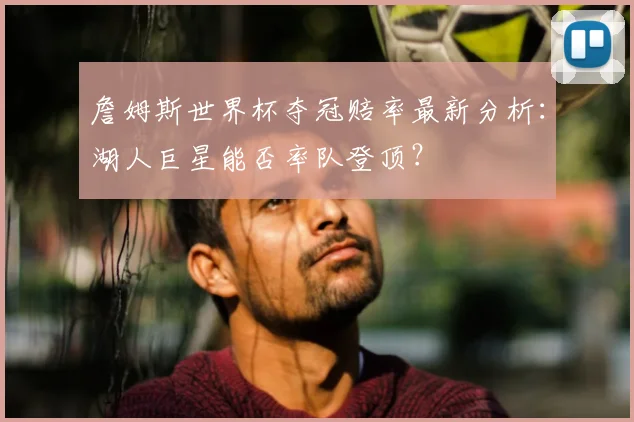 詹姆斯世界杯夺冠赔率最新分析:湖人巨星能否率队登顶?
