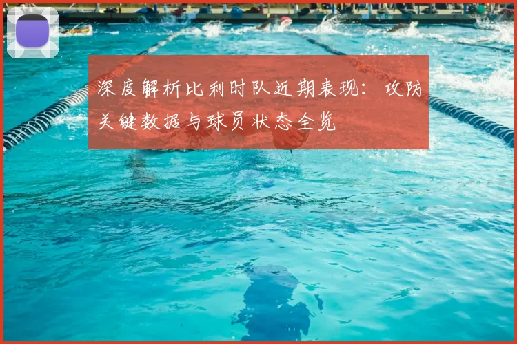 深度解析比利时队近期表现：攻防关键数据与球员状态全览
