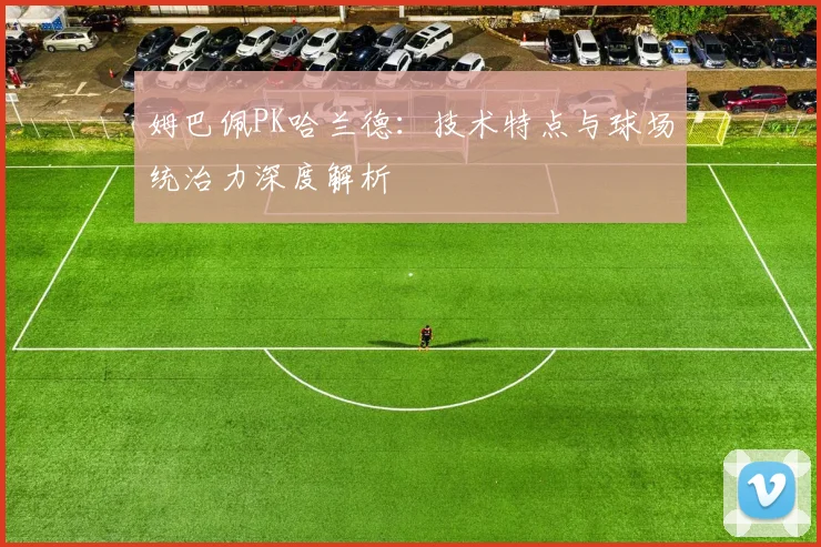 姆巴佩PK哈兰德：技术特点与球场统治力深度解析