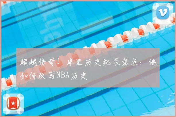 超越传奇！库里历史纪录盘点，他如何改写NBA历史