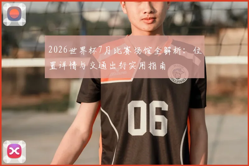 2026世界杯7月比赛场馆全解析：位置详情与交通出行实用指南