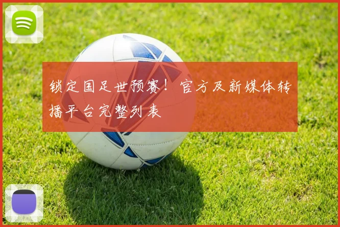 锁定国足世预赛！官方及新媒体转播平台完整列表