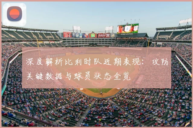 深度解析比利时队近期表现:攻防关键数据与球员状态全览