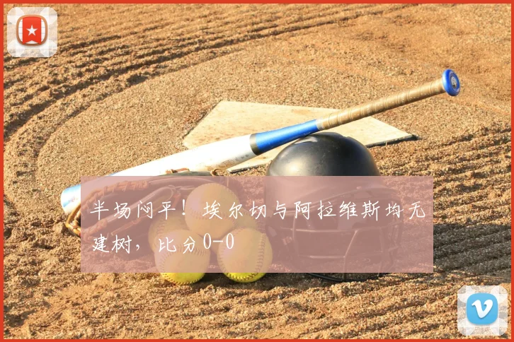 半场闷平！埃尔切与阿拉维斯均无建树，比分0-0