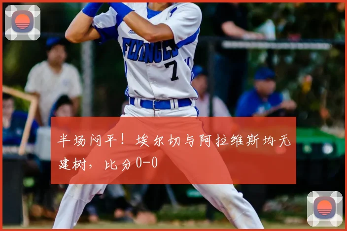 半场闷平!埃尔切与阿拉维斯均无建树,比分0-0