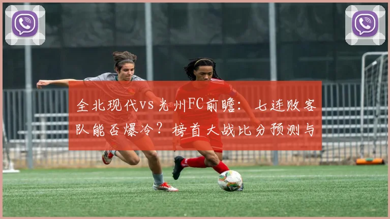 全北现代vs光州FC前瞻：七连败客队能否爆冷？榜首大战比分预测与看点解析