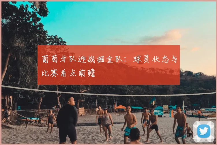 葡萄牙队迎战掘金队:球员状态与比赛看点前瞻