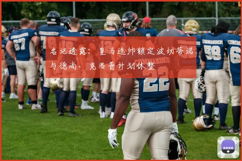 名记透露：皇马选帅锁定波切蒂诺与德尚，克洛普计划休整