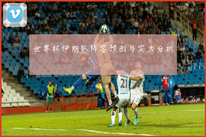 世界杯伊朗队阵容预测与实力分析