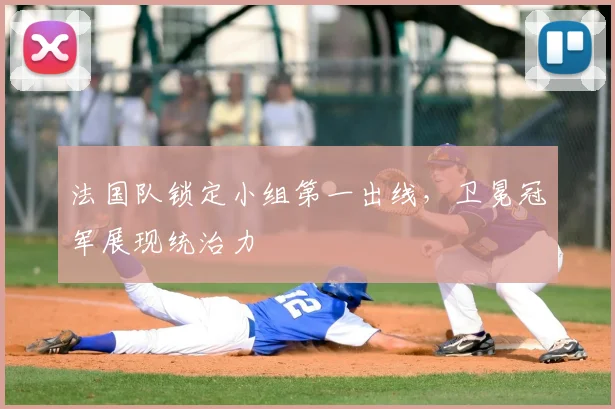 法国队锁定小组第一出线，卫冕冠军展现统治力