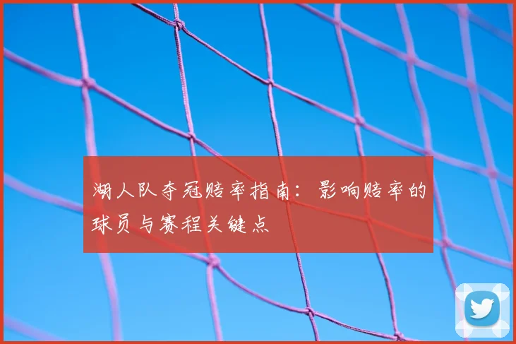湖人队夺冠赔率指南：影响赔率的球员与赛程关键点