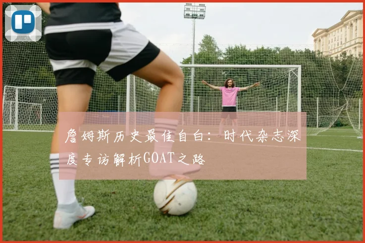 詹姆斯历史最佳自白：时代杂志深度专访解析GOAT之路