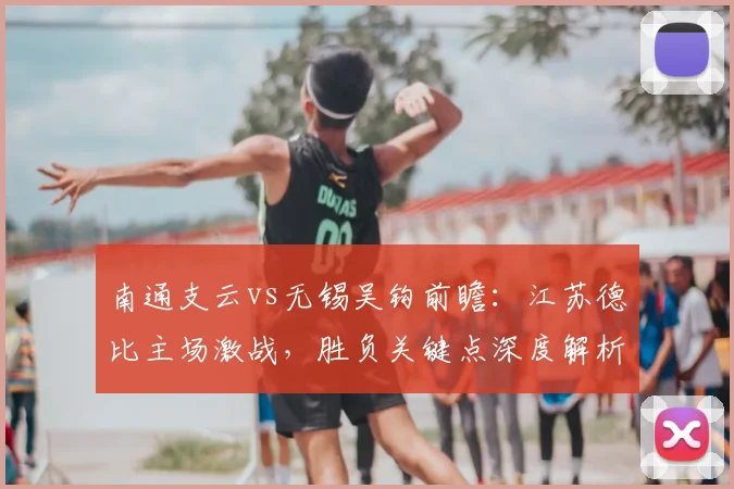 南通支云vs无锡吴钩前瞻：江苏德比主场激战，胜负关键点深度解析
